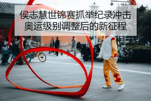 侯志慧世锦赛抓举纪录冲击 奥运级别调整后的新征程