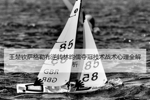 王楚钦萨格勒布逆转林昀儒夺冠技术战术心理全解析